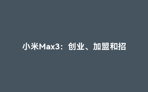 小米max3：创业、加盟和招聘的新机遇