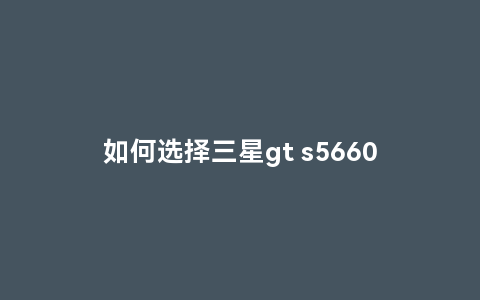 如何选择三星gt s5660？三星gt s5660有哪些功能？