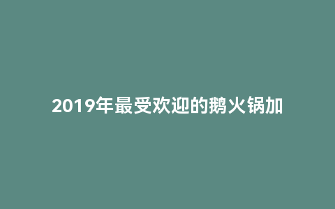 2019年最受欢迎的鹅火锅加盟品牌top10（鹅火锅加盟品牌排行榜）