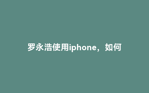 罗永浩使用iphone，如何评价罗永浩评价苹果homepod其他功能很差，但听音乐这项做得很好一事