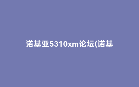诺基亚5310xm论坛(诺基亚5300和5310哪个好性价比)