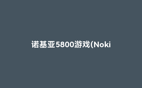 诺基亚5800游戏(nokia5800玩游戏和上网各方面怎么样)