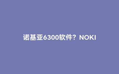 诺基亚6300软件？nokia6300中毒了